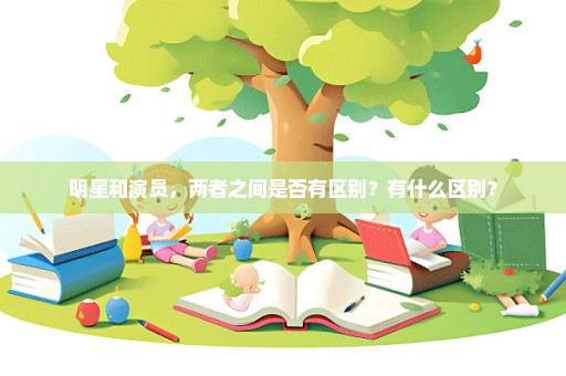 明星和演员，两者之间是否有区别？有什么区别？