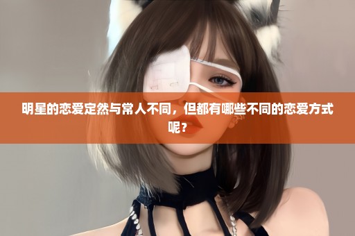 明星的恋爱定然与常人不同，但都有哪些不同的恋爱方式呢？