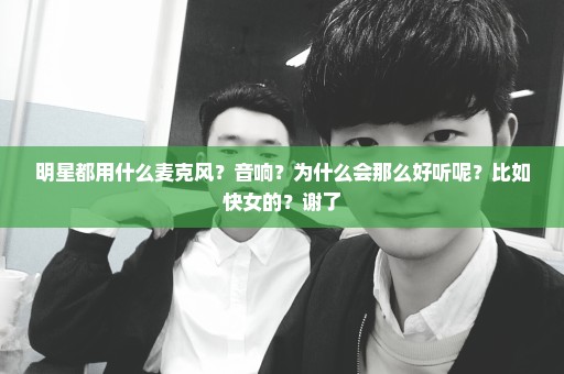 明星都用什么麦克风？音响？为什么会那么好听呢？比如快女的？谢了