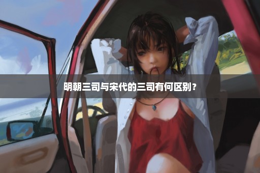 明朝三司与宋代的三司有何区别？