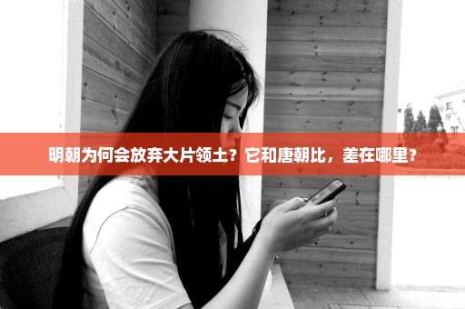 明朝为何会放弃大片领土？它和唐朝比，差在哪里？