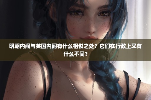 明朝内阁与英国内阁有什么相似之处？它们在行政上又有什么不同？