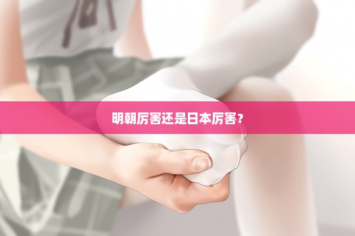 明朝厉害还是日本厉害？