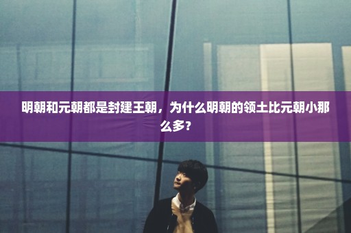 明朝和元朝都是封建王朝，为什么明朝的领土比元朝小那么多？