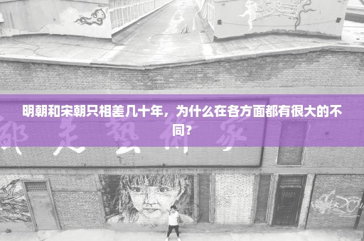 明朝和宋朝只相差几十年，为什么在各方面都有很大的不同？