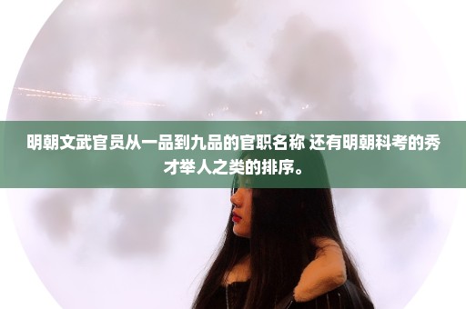 明朝文武官员从一品到九品的官职名称 还有明朝科考的秀才举人之类的排序。