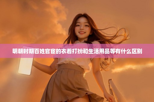 明朝时期百姓官宦的衣着打扮和生活用品等有什么区别