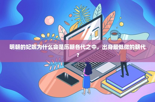 明朝的妃嫔为什么会是历朝各代之中，出身最低微的朝代？