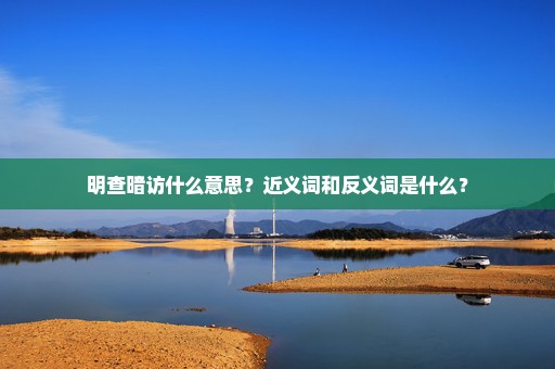 明查暗访什么意思？近义词和反义词是什么？