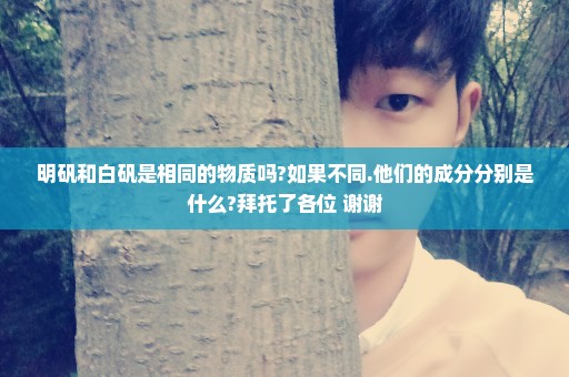 明矾和白矾是相同的物质吗?如果不同.他们的成分分别是什么?拜托了各位 谢谢