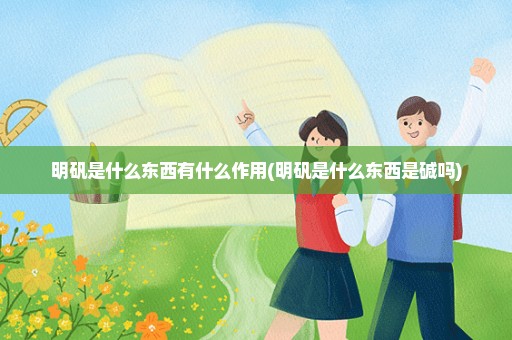 明矾是什么东西有什么作用(明矾是什么东西是碱吗)