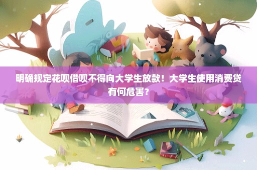 明确规定花呗借呗不得向大学生放款！大学生使用消费贷有何危害？