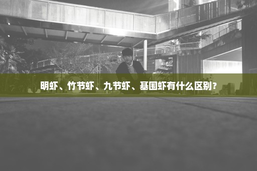 明虾、竹节虾、九节虾、基围虾有什么区别？