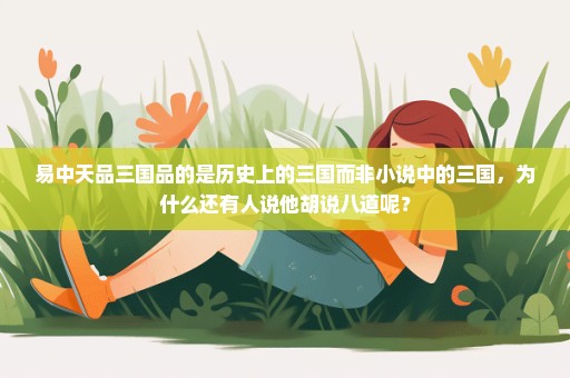 易中天品三国品的是历史上的三国而非小说中的三国，为什么还有人说他胡说八道呢？