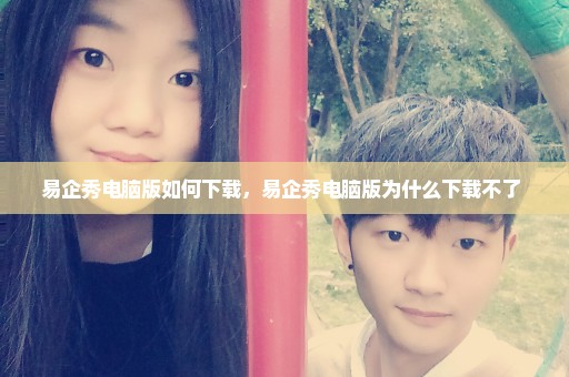 易企秀电脑版如何下载，易企秀电脑版为什么下载不了 
