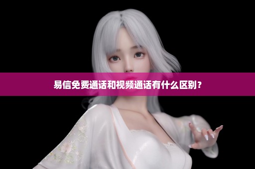 易信免费通话和视频通话有什么区别？