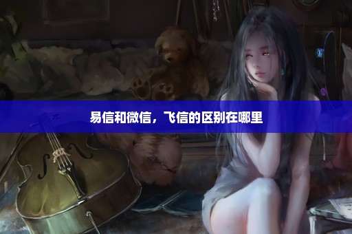 易信和微信，飞信的区别在哪里