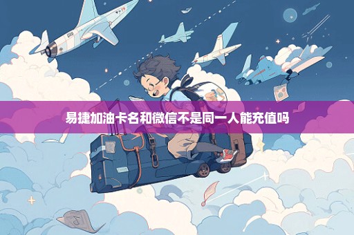 易捷加油卡名和微信不是同一人能充值吗