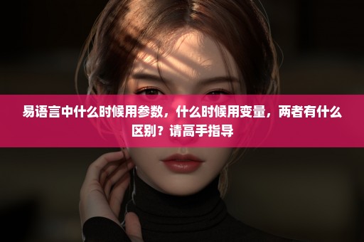 易语言中什么时候用参数，什么时候用变量，两者有什么区别？请高手指导