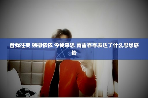 昔我往矣 杨柳依依 今我来思 雨雪霏霏表达了什么思想感情