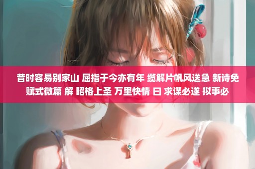 昔时容易别家山 屈指于今亦有年 缆解片帆风送急 新诗免赋式微篇 解 昭格上圣 万里快情 曰 求谋必遂 拟事必