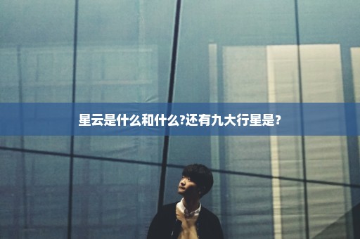 星云是什么和什么?还有九大行星是？