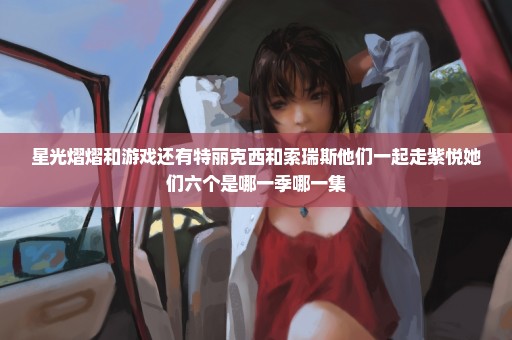 星光熠熠和游戏还有特丽克西和索瑞斯他们一起走紫悦她们六个是哪一季哪一集