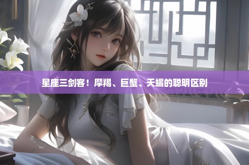 星座三剑客！摩羯、巨蟹、天蝎的聪明区别