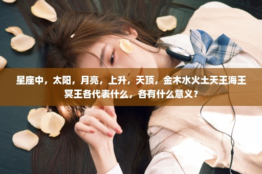 星座中，太阳，月亮，上升，天顶，金木水火土天王海王冥王各代表什么，各有什么意义？