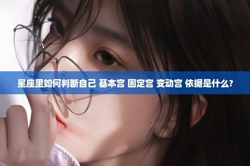 星座里如何判断自己 基本宫 固定宫 变动宫 依据是什么?