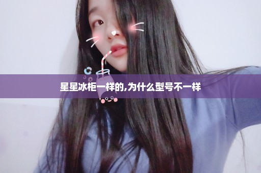 星星冰柜一样的,为什么型号不一样