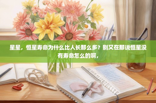 星星，恒星寿命为什么比人长那么多？别又在那说恒星没有寿命怎么的啊，