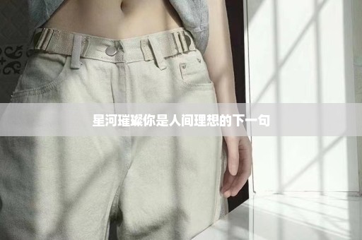 星河璀璨你是人间理想的下一句
