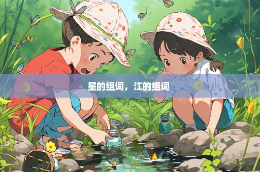 星的组词，江的组词 
