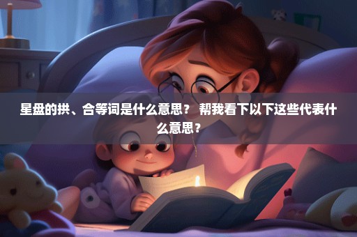 星盘的拱、合等词是什么意思？ 帮我看下以下这些代表什么意思？
