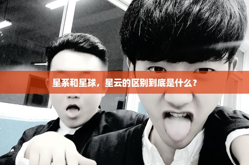 星系和星球，星云的区别到底是什么？