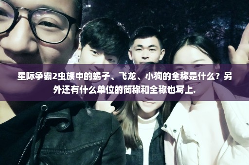 星际争霸2虫族中的蝎子、飞龙、小狗的全称是什么？另外还有什么单位的简称和全称也写上.