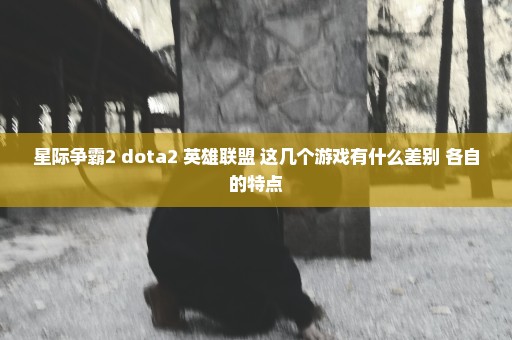 星际争霸2 dota2 英雄联盟 这几个游戏有什么差别 各自的特点