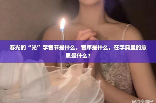 春光的“光”字音节是什么，音序是什么，在字典里的意思是什么？