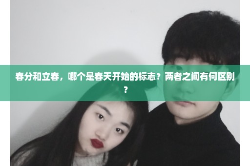 春分和立春，哪个是春天开始的标志？两者之间有何区别？