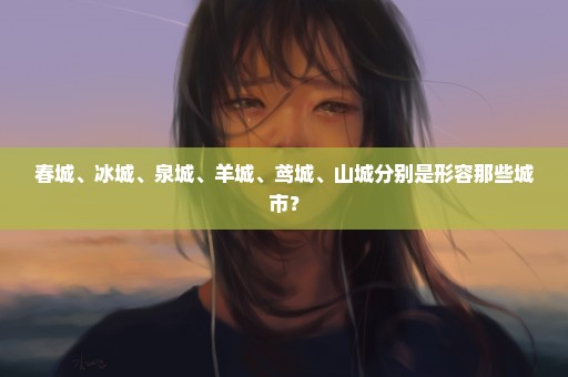 春城、冰城、泉城、羊城、鸢城、山城分别是形容那些城市？