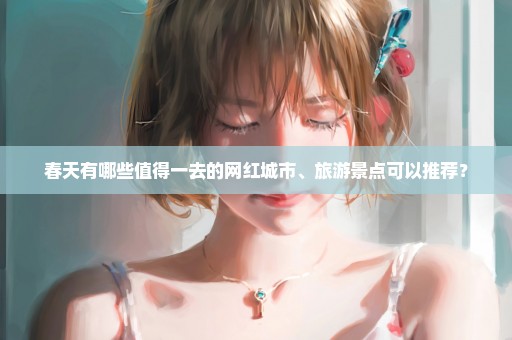 春天有哪些值得一去的网红城市、旅游景点可以推荐？