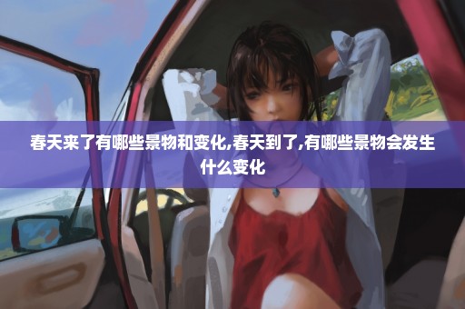 春天来了有哪些景物和变化,春天到了,有哪些景物会发生什么变化
