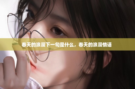 春天的浪漫下一句是什么，春天的浪漫情话 