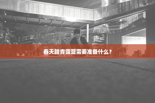 春天踏青露营需要准备什么？
