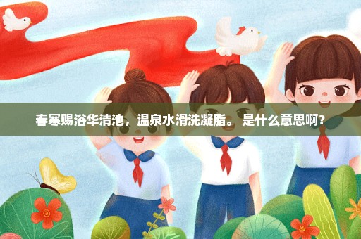 春寒赐浴华清池，温泉水滑洗凝脂。 是什么意思啊？