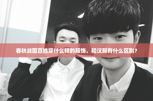 春秋战国百姓穿什么样的服饰，和汉服有什么区别？