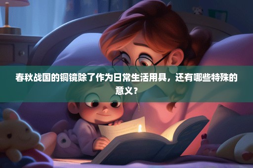 春秋战国的铜镜除了作为日常生活用具，还有哪些特殊的意义？