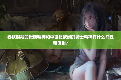 春秋时期的贵族精神和中世纪欧洲的骑士精神有什么共性和区别？