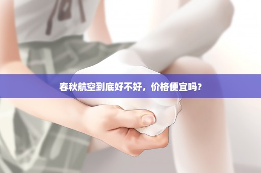 春秋航空到底好不好，价格便宜吗？